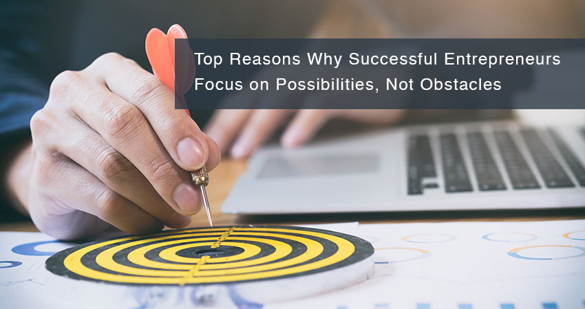 Top Reasons Why Successful Entrepreneurs Focus on Possibilities, Not Obstacles