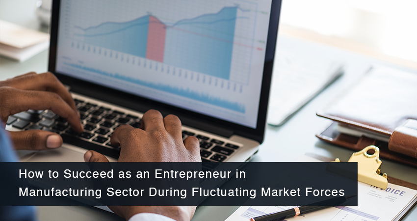 How to Succeed as an Entrepreneur in Manufacturing Sector during Fluctuating Market Forces